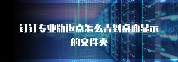 钉钉专业版返点怎么弄到桌面显示的文件夹
