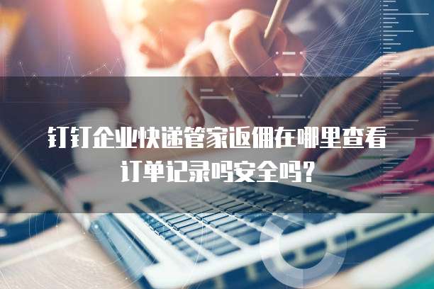 钉钉企业快递管家返佣在哪里查看订单记录吗安全吗?