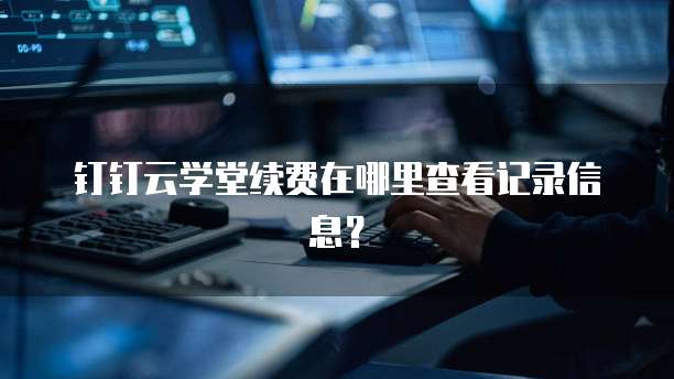 钉钉云学堂续费在哪里查看记录信息?