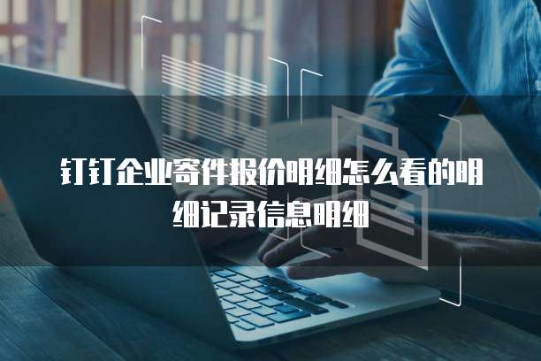 钉钉企业寄件报价明细怎么看的明细记录信息明细