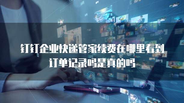 钉钉企业快递管家续费在哪里看到订单记录吗是真的吗