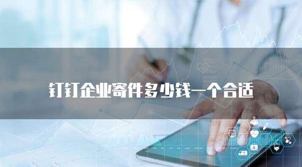 钉钉企业寄件多少钱一个合适