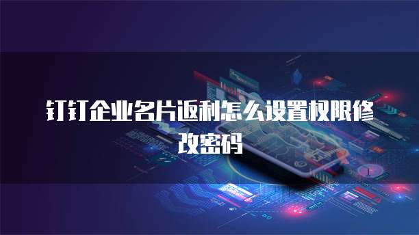 钉钉企业名片返利怎么设置权限修改密码