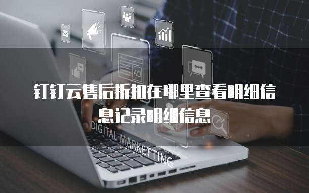 钉钉云售后折扣在哪里查看明细信息记录明细信息