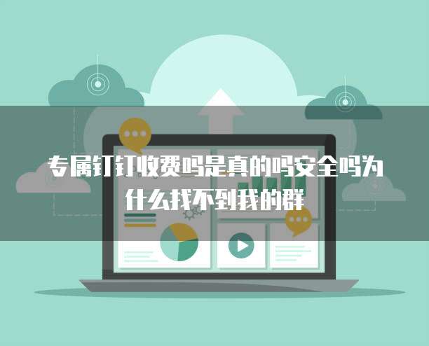 专属钉钉收费吗是真的吗安全吗为什么找不到我的群