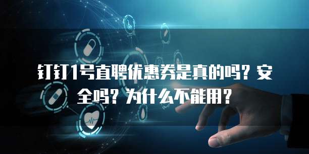 钉钉1号直聘优惠券是真的吗?安全吗?为什么不能用?