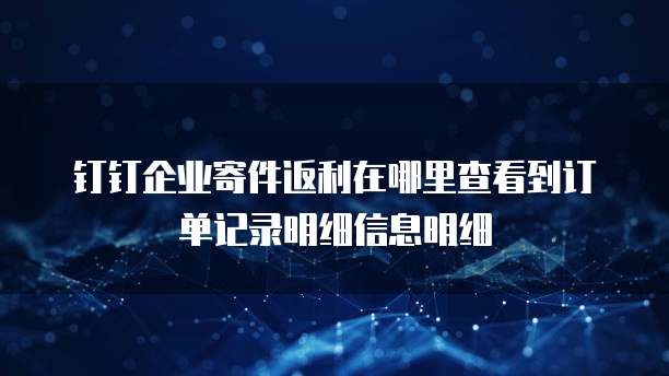 钉钉企业寄件返利在哪里查看到订单记录明细信息明细