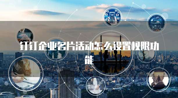 钉钉企业名片活动怎么设置权限功能