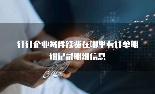 钉钉企业寄件续费在哪里看订单明细记录明细信息