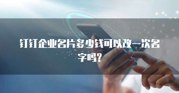 钉钉企业名片多少钱可以改一次名字吗?