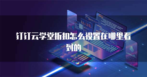 钉钉云学堂折扣怎么设置在哪里看到的