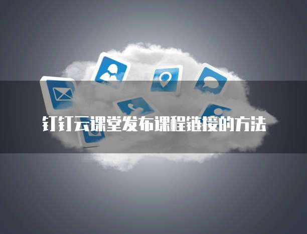 钉钉云课堂发布课程链接的方法