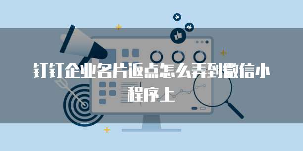 钉钉企业名片返点怎么弄到微信小程序上