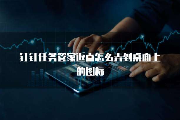 钉钉任务管家返点怎么弄到桌面上的图标