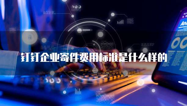 钉钉企业寄件费用标准是什么样的