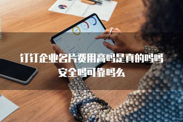 钉钉企业名片费用高吗是真的吗吗安全吗可靠吗么