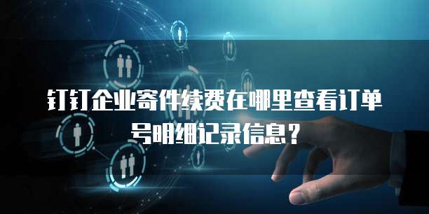 钉钉企业寄件续费在哪里查看订单号明细记录信息？