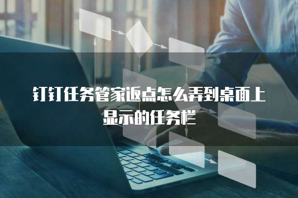 钉钉任务管家返点怎么弄到桌面上显示的任务栏