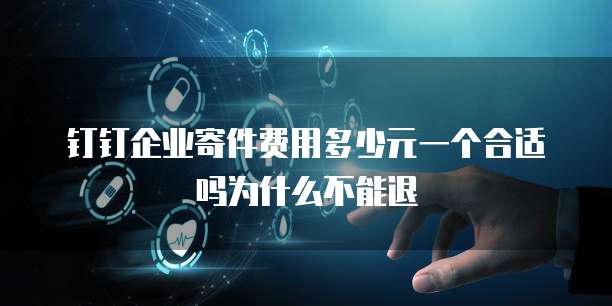 钉钉企业寄件费用多少元一个合适吗为什么不能退