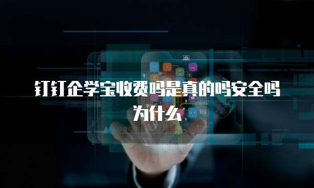 钉钉企学宝收费吗是真的吗安全吗为什么