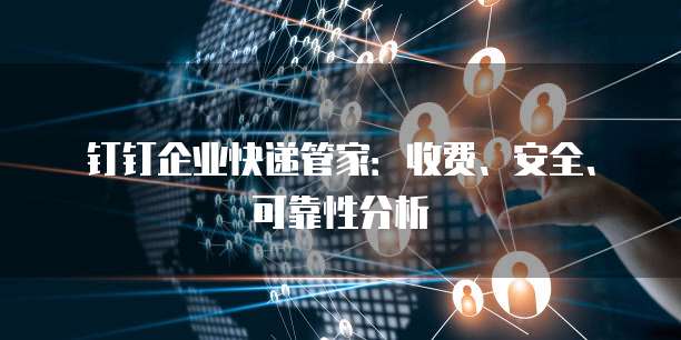 钉钉企业快递管家:收费、安全、可靠性分析
