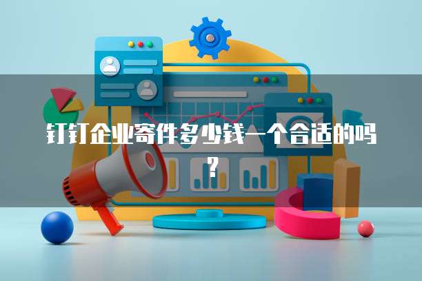 钉钉企业寄件多少钱一个合适的吗?