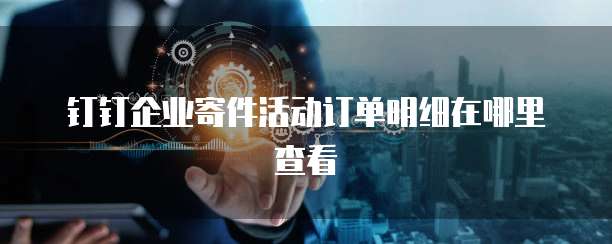 钉钉企业寄件活动订单明细在哪里查看