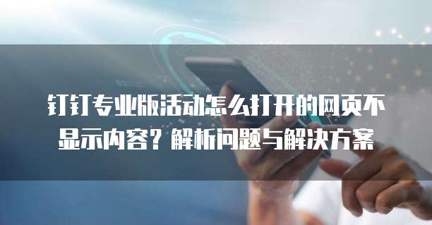 钉钉专业版活动怎么打开的网页不显示内容?解析问题与解决方案