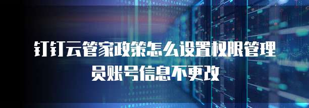 钉钉云管家政策怎么设置权限管理员账号信息不更改