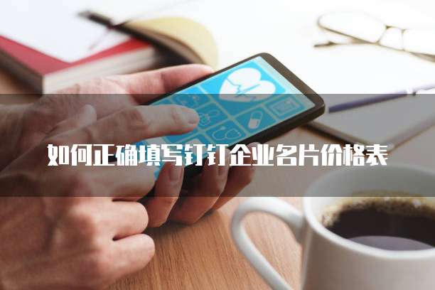 如何正确填写钉钉企业名片价格表