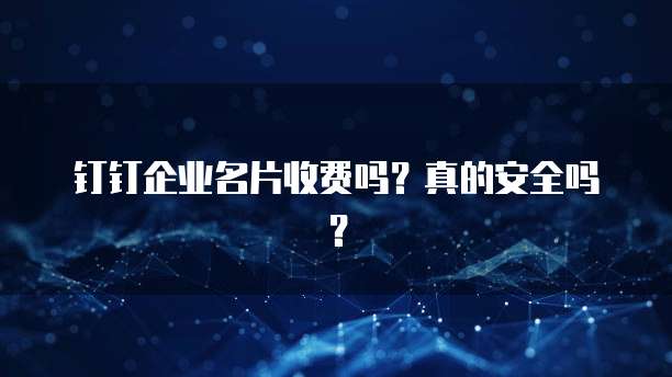 钉钉企业名片收费吗?真的安全吗?