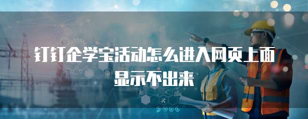 钉钉企学宝活动怎么进入网页上面显示不出来