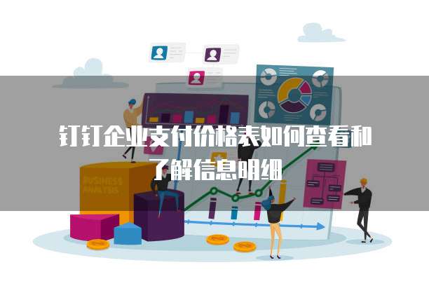 钉钉企业支付价格表如何查看和了解信息明细