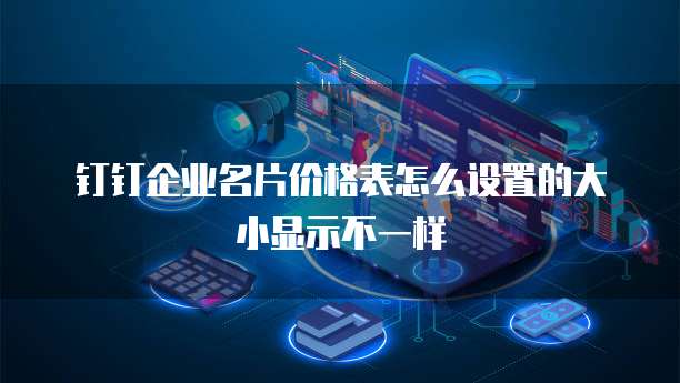 钉钉企业名片价格表怎么设置的大小显示不一样