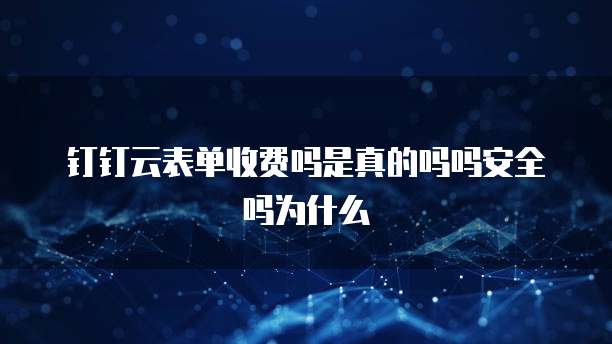 钉钉云表单收费吗是真的吗吗安全吗为什么