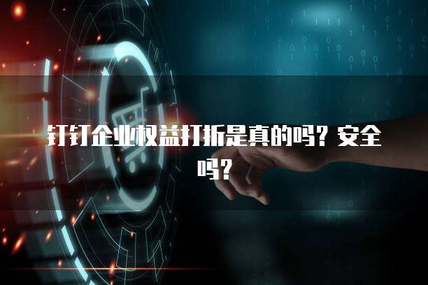 钉钉企业权益打折是真的吗?安全吗?