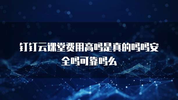 钉钉云课堂费用高吗是真的吗吗安全吗可靠吗么