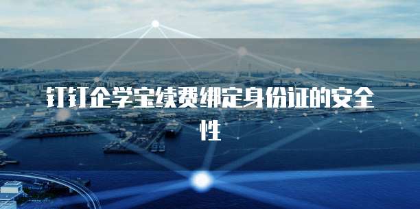 钉钉企学宝续费绑定身份证的安全性