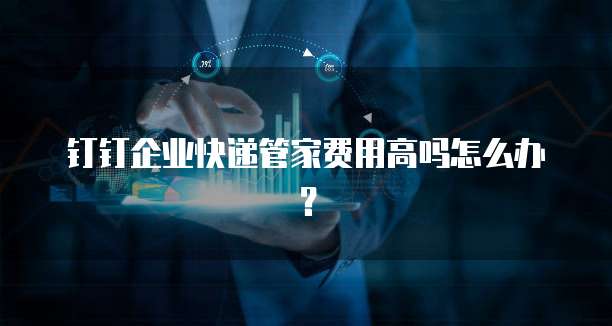 钉钉企业快递管家费用高吗怎么办?