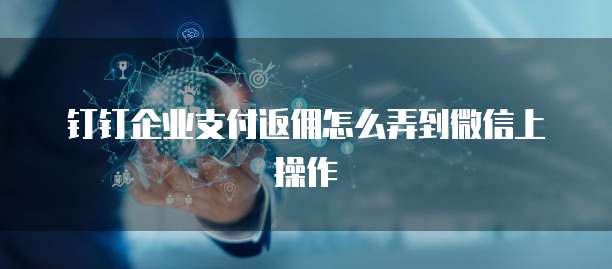 钉钉企业支付返佣怎么弄到微信上操作