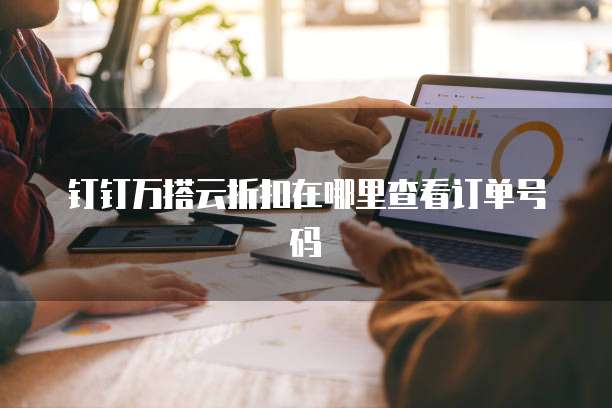 钉钉万搭云折扣在哪里查看订单号码