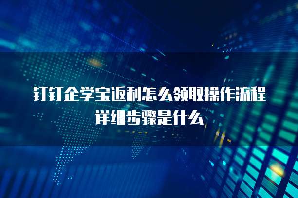 钉钉企学宝返利怎么领取操作流程详细步骤是什么