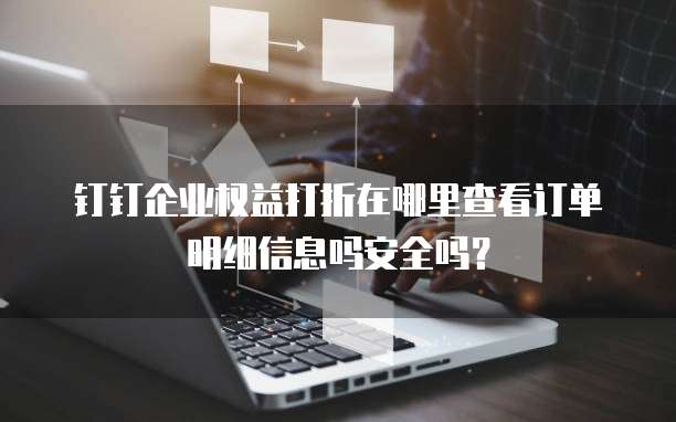 钉钉企业权益打折在哪里查看订单明细信息吗安全吗?