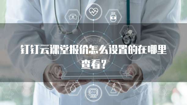 钉钉云课堂报价怎么设置的在哪里查看?