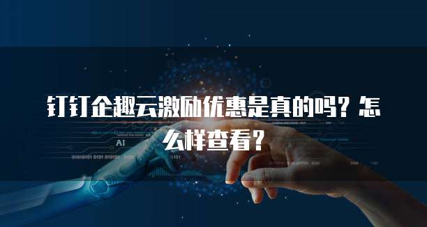钉钉企趣云激励优惠是真的吗?怎么样查看?