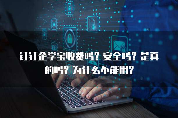 钉钉企学宝收费吗?安全吗?是真的吗?为什么不能用?