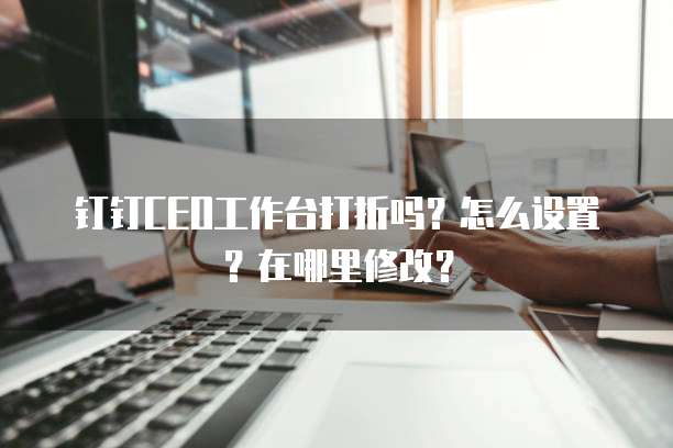 钉钉CEO工作台打折吗?怎么设置?在哪里修改?