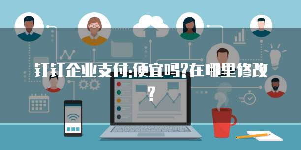 钉钉企业支付:便宜吗?在哪里修改?