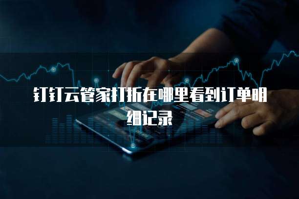 钉钉云管家打折在哪里看到订单明细记录