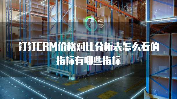 钉钉CRM价格对比分析表怎么看的指标有哪些指标